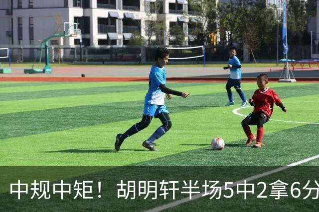 中规中矩！胡明轩半场5中2拿6分2板4助 三分3中2