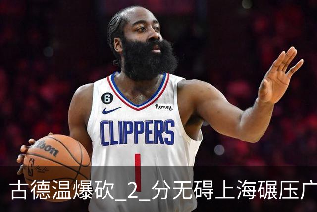 古德温爆砍 2 分无碍上海碾压广东，徐杰胡明轩帮拉塞尔找回状态