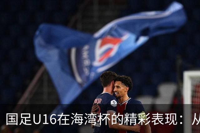 国足U16在海湾杯的精彩表现：从2-1战胜阿曼看未来希望与挑战