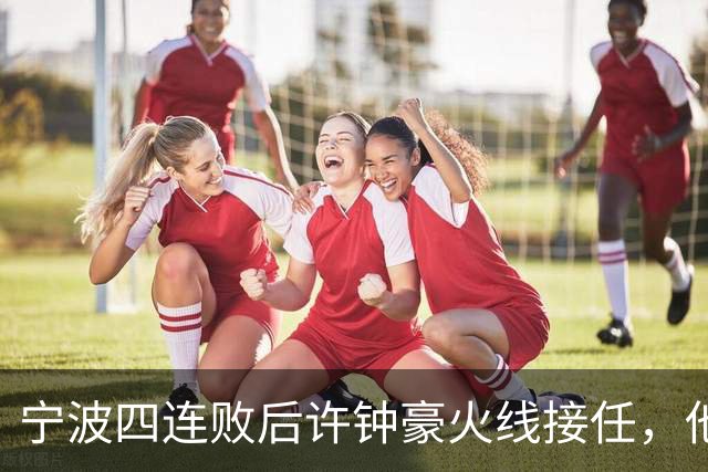宁波四连败后许钟豪火线接任，他能带领球队走出低谷吗？