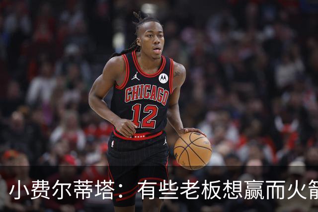 小费尔蒂塔：有些老板想赢而火箭必须赢 夺冠是我们唯一的目标