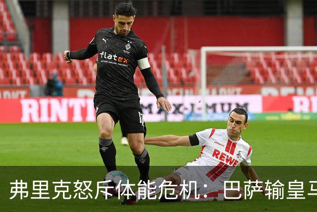 弗里克怒斥体能危机：巴萨输皇马并非借口