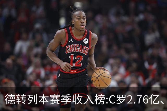 德转列本赛季收入榜:C罗2.76亿、梅西1.33亿 姆、哈、维、亚列前6