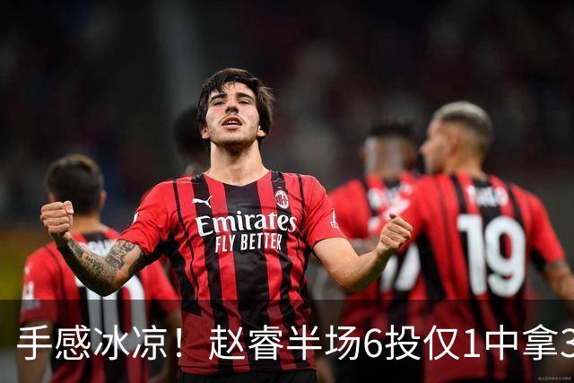 手感冰凉！赵睿半场6投仅1中拿3分 正负值-10