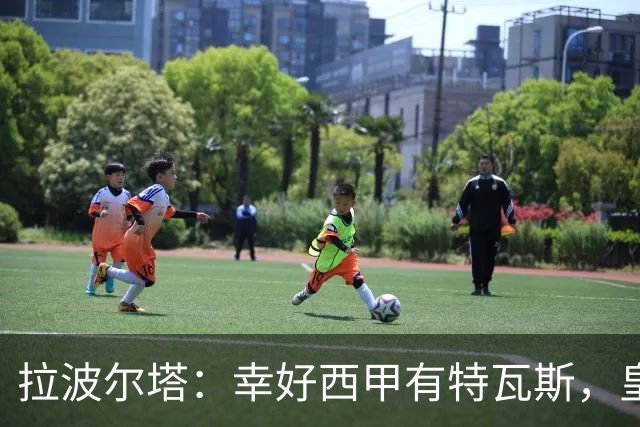 拉波尔塔：幸好西甲有特瓦斯，皇马想毁了西甲和裁判技术委员会