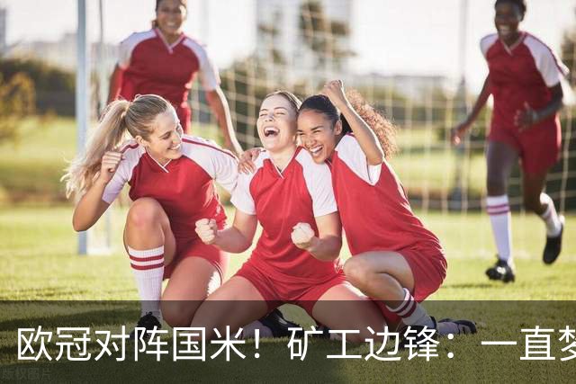 欧冠对阵国米！矿工边锋：一直梦想来圣西罗踢球，我很喜欢AC米兰