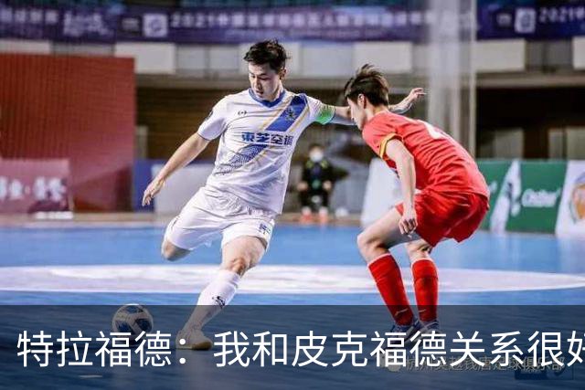 特拉福德：我和皮克福德关系很好；我的目标是成为英格兰一门