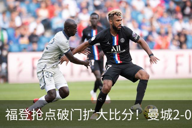 福登抢点破门扩大比分！曼城2-0雅典