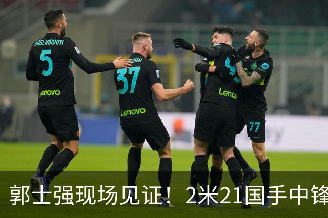 郭士强现场见证！2米21国手中锋回归CBA首秀8分3犯攻守两端遭压制