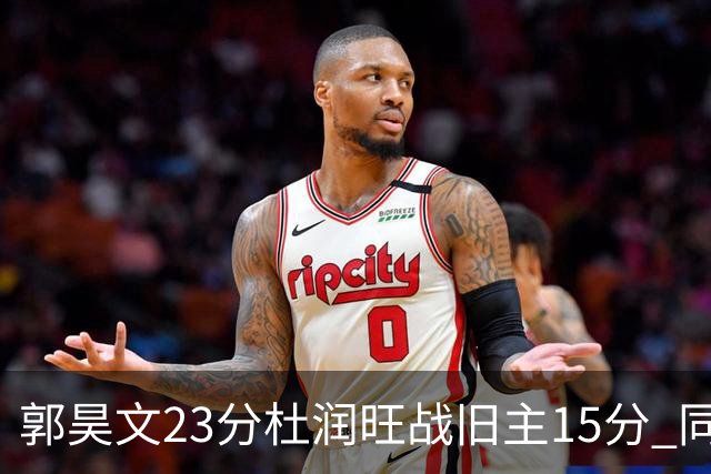 郭昊文23分杜润旺战旧主15分 同曦主场1分险胜广东