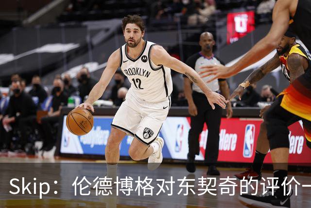Skip：伦德博格对东契奇的评价一针见血，那些话我两年前就说过